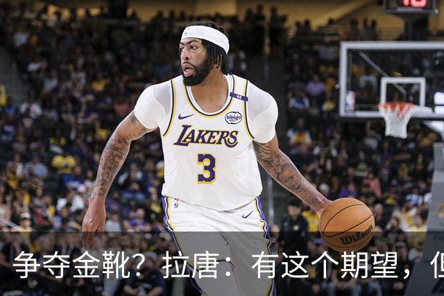 争夺金靴？拉唐：有这个期望，但球队的成绩更重要